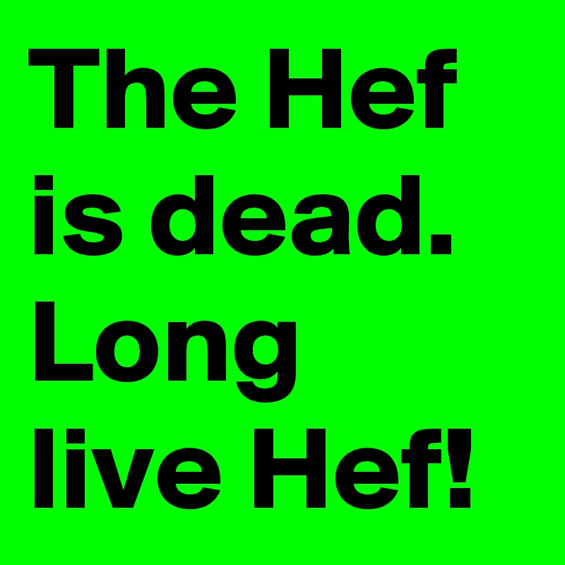 The Hef is dead. Long live Hef!
