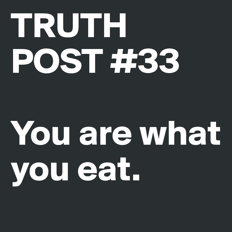 TRUTH POST #33

You are what you eat.