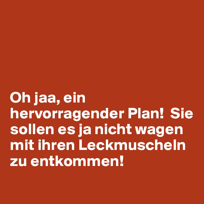 




Oh jaa, ein hervorragender Plan!  Sie sollen es ja nicht wagen mit ihren Leckmuscheln zu entkommen! 
