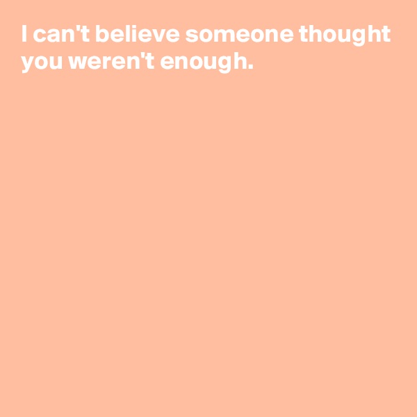 I can't believe someone thought you weren't enough.











