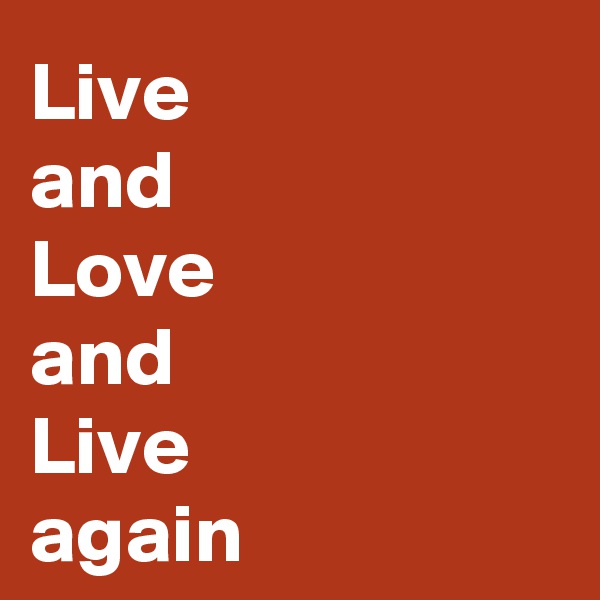 Live 
and 
Love 
and 
Live 
again