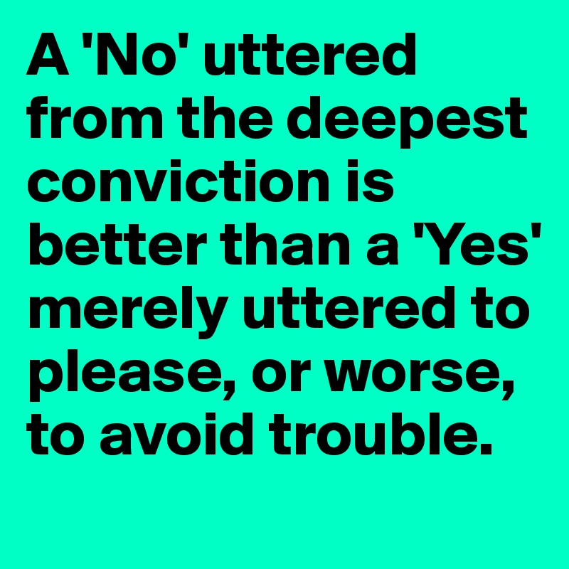 A 'No' uttered from the deepest conviction is better than a 'Yes' merely uttered to please, or worse, to avoid trouble. 