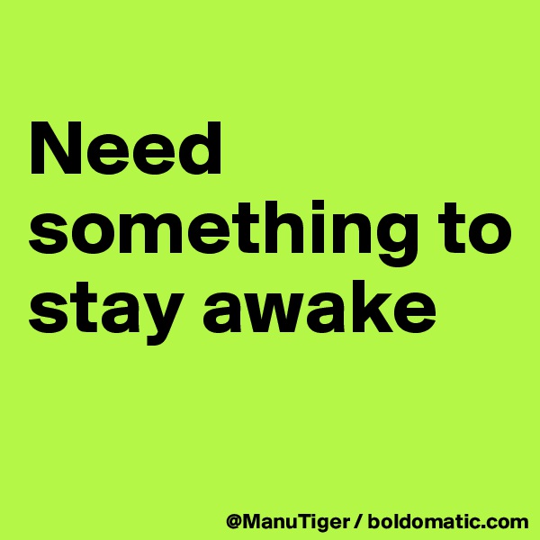 
Need something to stay awake
