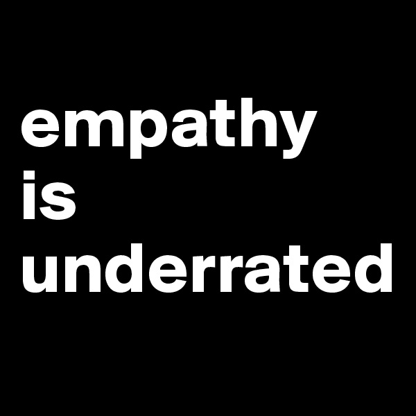 
empathy
is underrated
