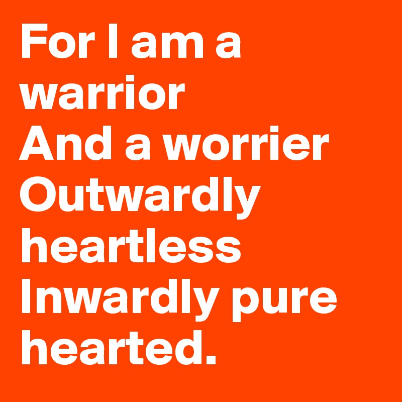 For I am a warrior  
And a worrier
Outwardly heartless
Inwardly pure hearted.