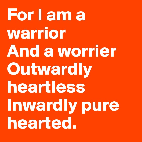For I am a warrior  
And a worrier
Outwardly heartless
Inwardly pure hearted.