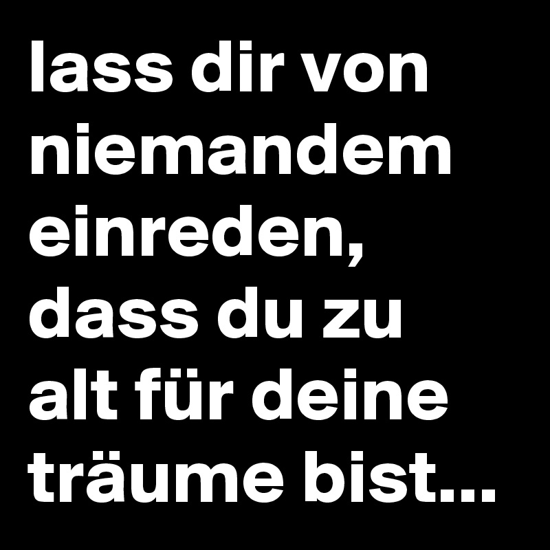 lass dir von niemandem einreden, dass du zu alt für deine träume bist...