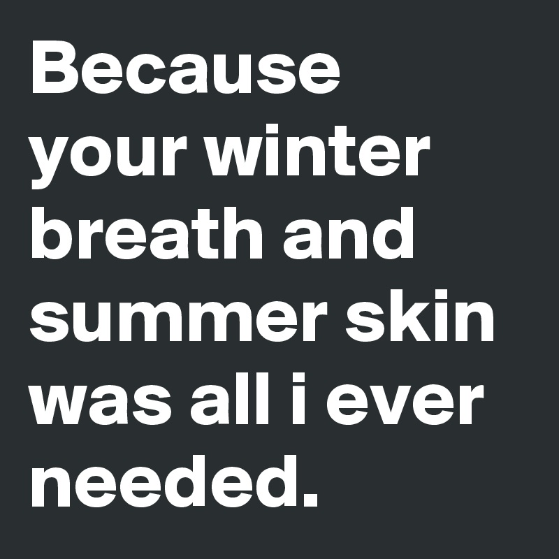 Because your winter breath and summer skin was all i ever needed.