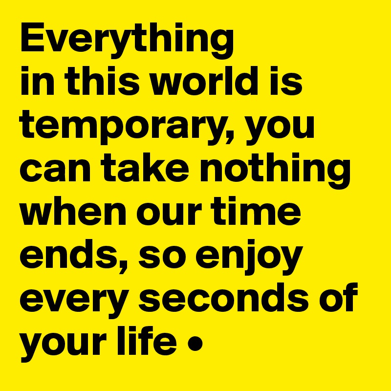 Everything
in this world is temporary, you can take nothing when our time ends, so enjoy every seconds of your life •