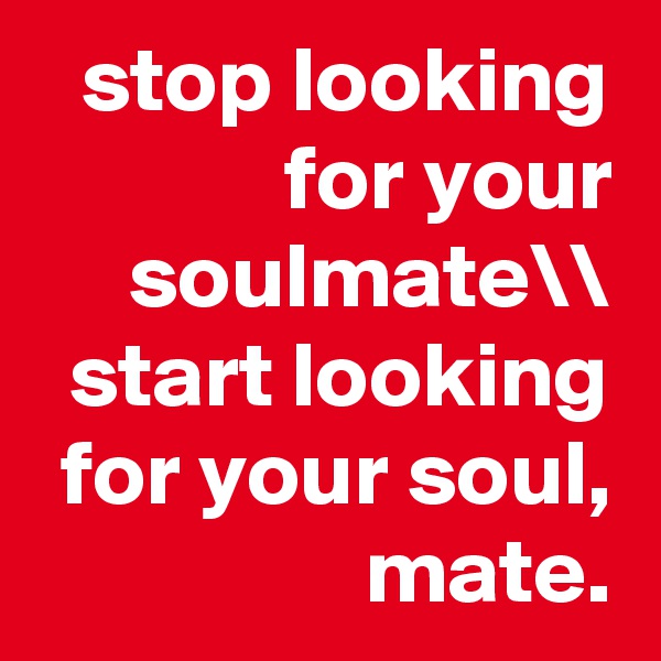 stop looking for your soulmate\\
start looking for your soul, mate.