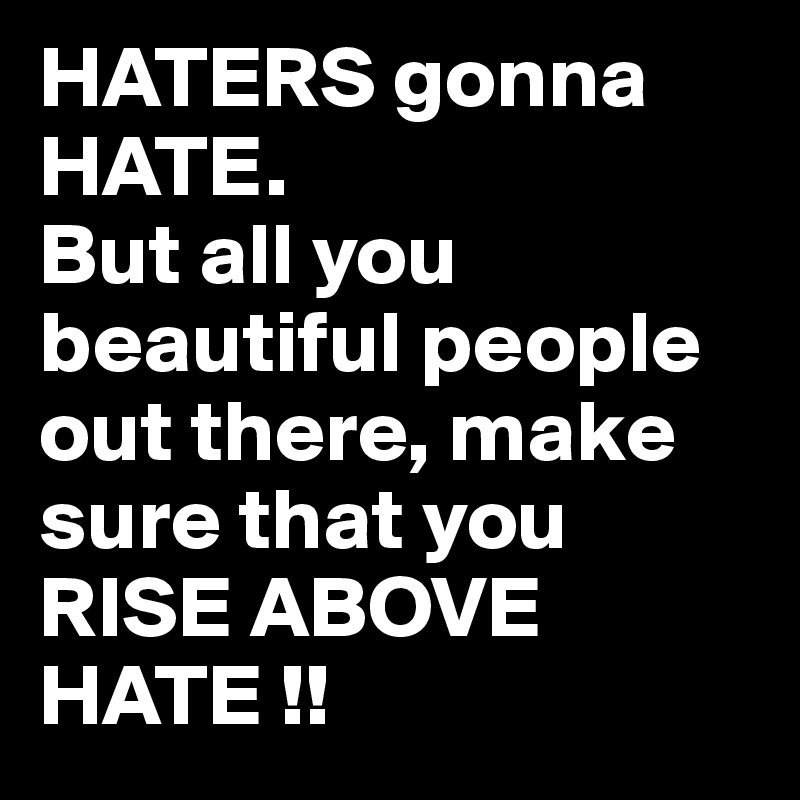 HATERS gonna HATE.
But all you beautiful people out there, make sure that you RISE ABOVE HATE !!