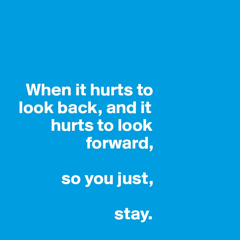 



    When it hurts to 
  look back, and it 
           hurts to look 
                     forward, 

              so you just,

                             stay. 