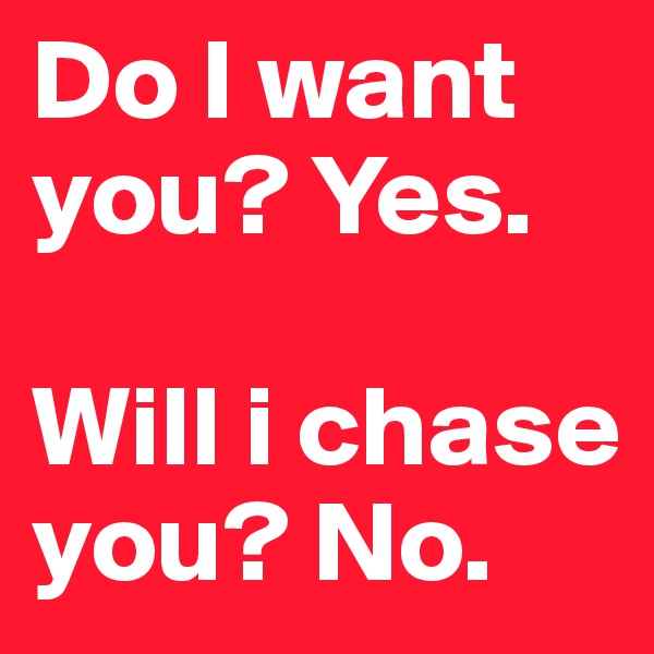 Do I want you? Yes.

Will i chase you? No.