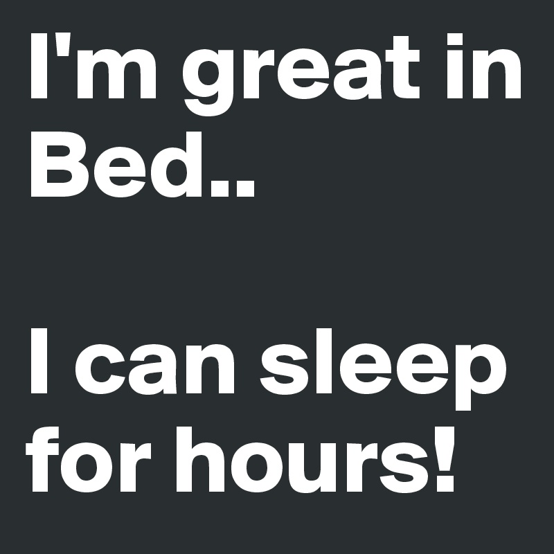 I'm great in Bed..

I can sleep for hours!