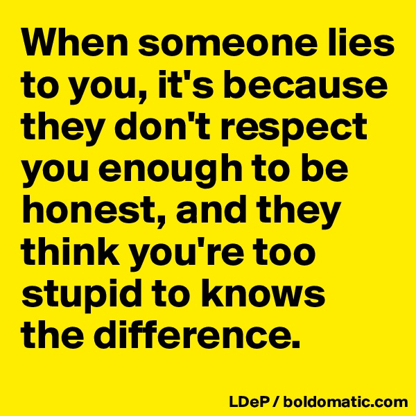 When someone lies to you, it's because they don't respect you enough to be honest, and they think you're too stupid to knows the difference. 