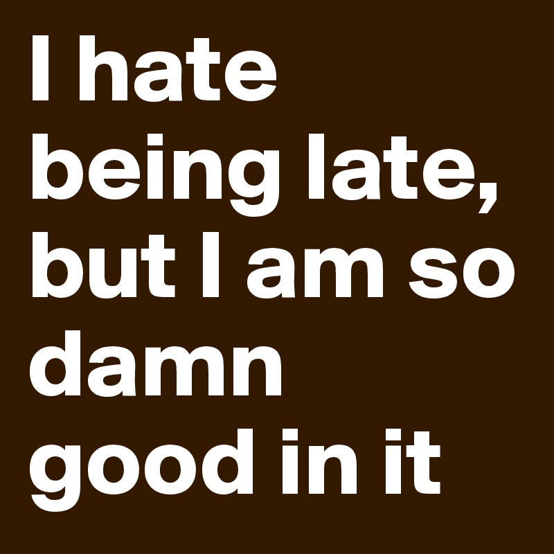 I hate being late,
but I am so damn good in it