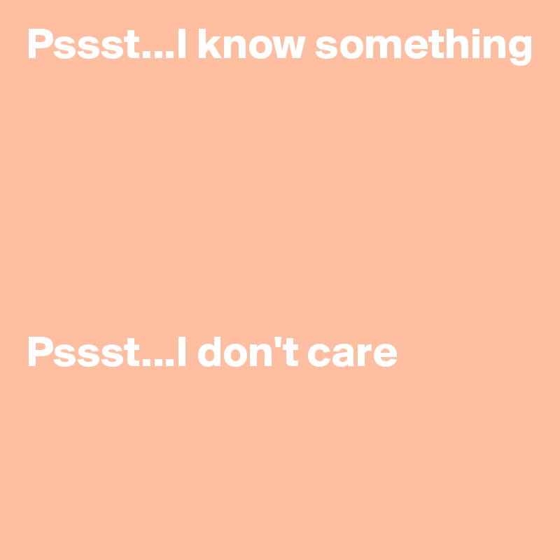 Pssst...I know something






Pssst...I don't care


