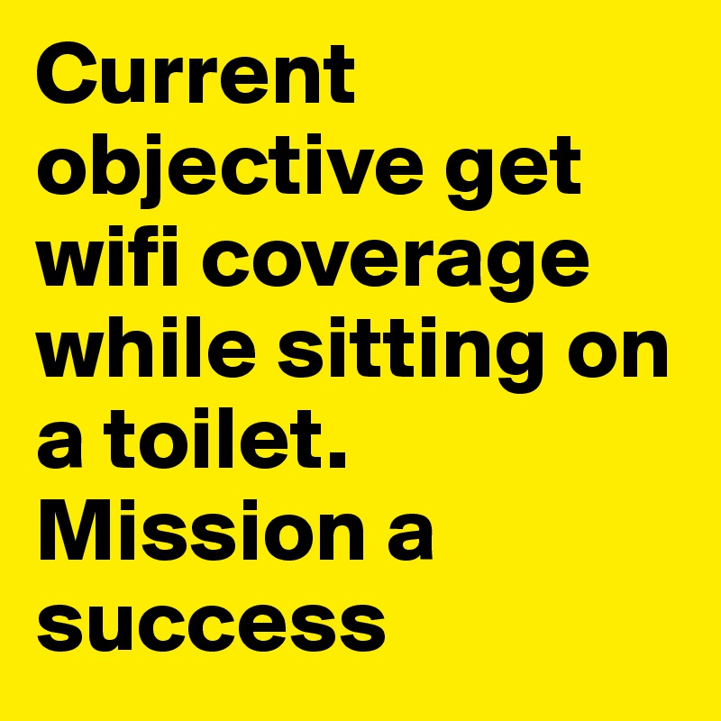 Current objective get wifi coverage while sitting on a toilet.
Mission a success
