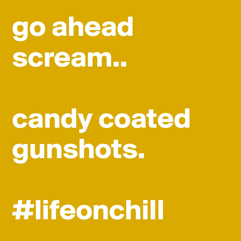 go ahead scream.. 

candy coated gunshots.
 
#lifeonchill 