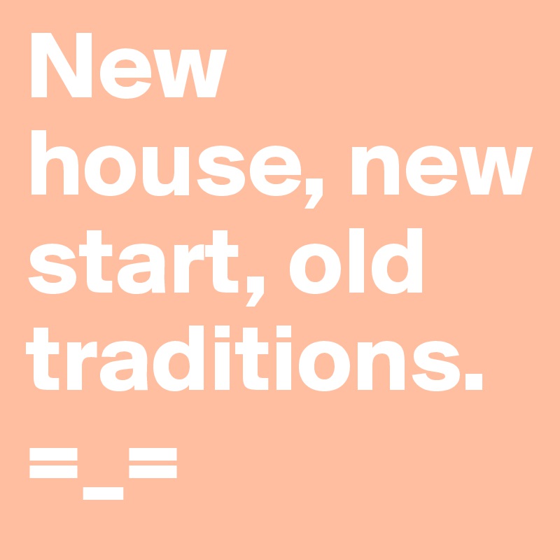 New house, new start, old traditions. =_=