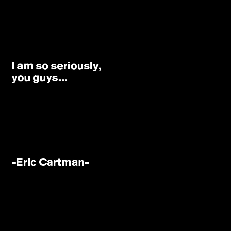 



I am so seriously, 
you guys...






-Eric Cartman-



