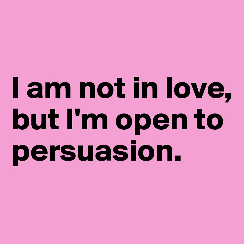

I am not in love, but I'm open to persuasion. 
