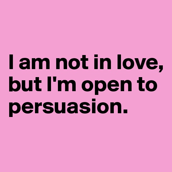

I am not in love, but I'm open to persuasion. 
