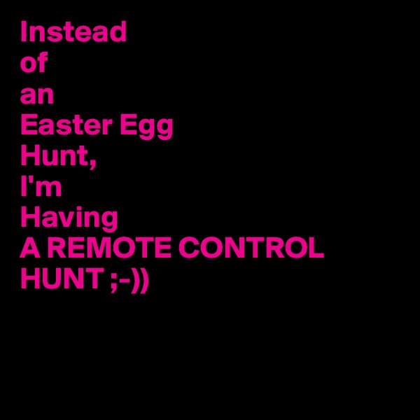 Instead
of
an
Easter Egg
Hunt,
I'm
Having
A REMOTE CONTROL 
HUNT ;-))
 

