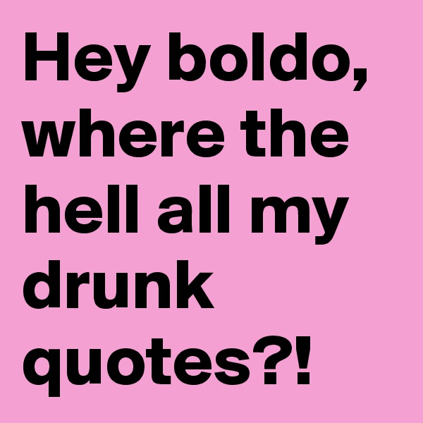 Hey boldo, where the hell all my drunk quotes?!