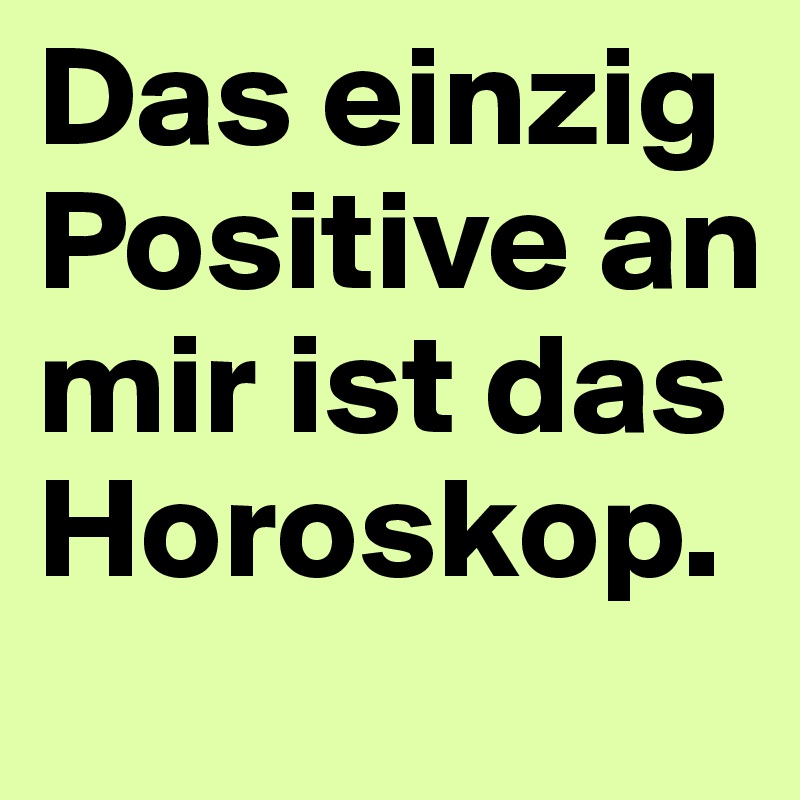 Das einzig Positive an mir ist das Horoskop.