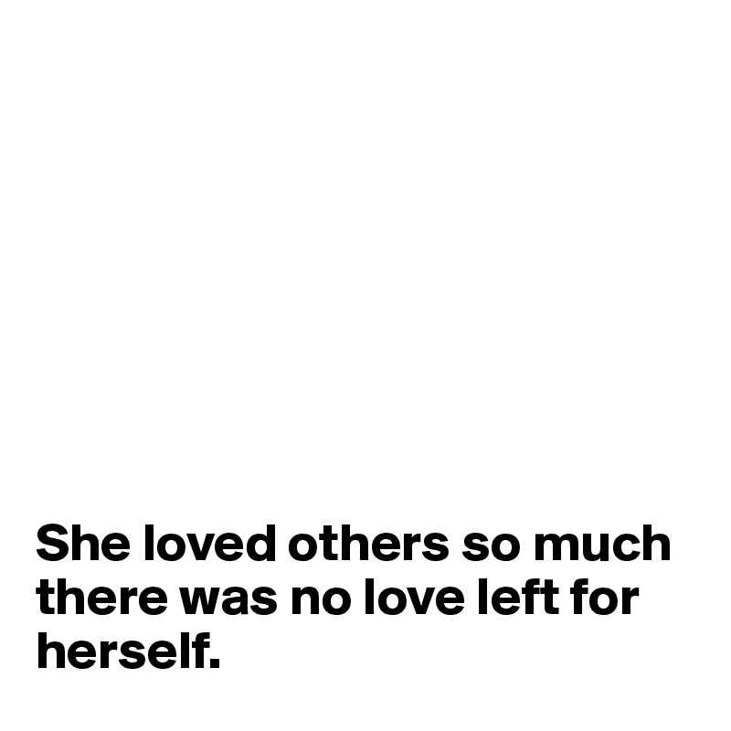 








She loved others so much there was no love left for herself.