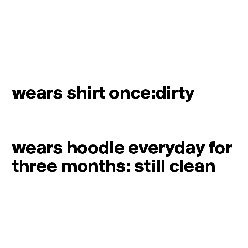 



wears shirt once:dirty


wears hoodie everyday for 
three months: still clean


