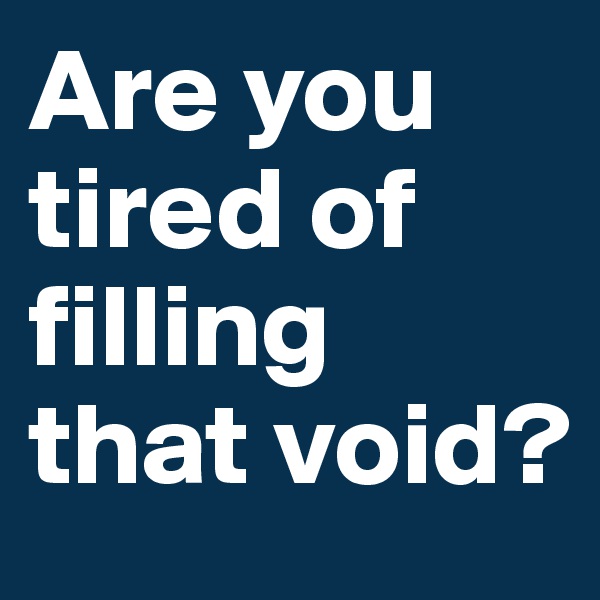 Are you tired of filling that void?