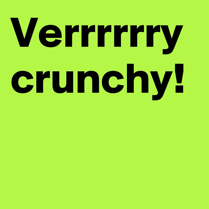Verrrrrry crunchy!