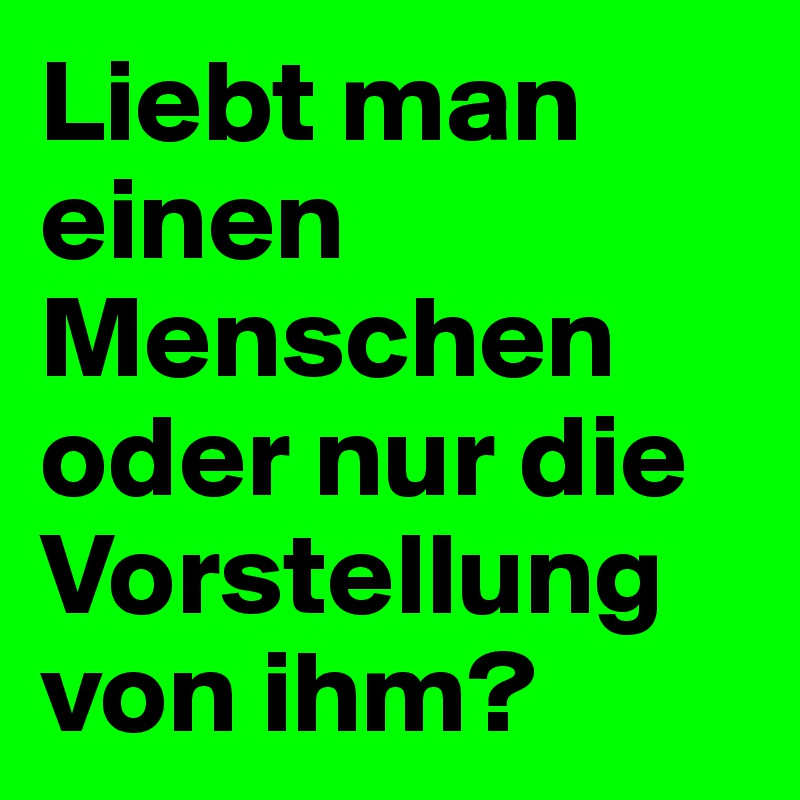 Liebt man einen Menschen oder nur die Vorstellung von ihm?