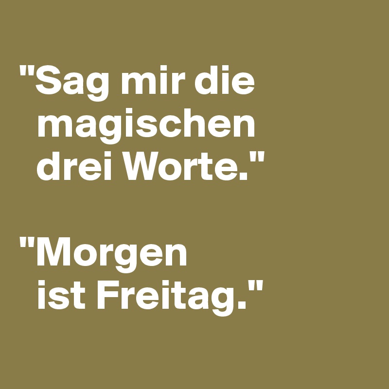 
"Sag mir die 
  magischen
  drei Worte."

"Morgen
  ist Freitag."
