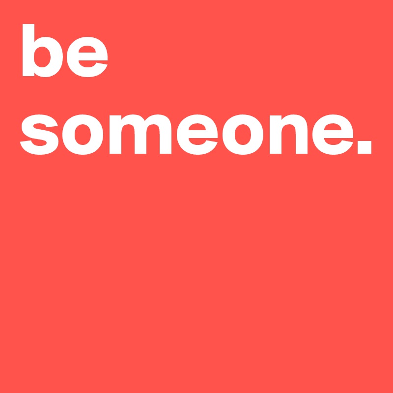 be someone. 


