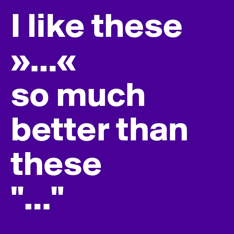 I like these 
»...«
so much better than these
"..."