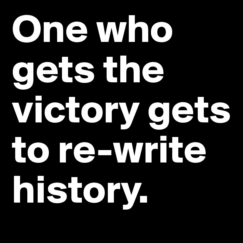 One who gets the victory gets to re-write history.