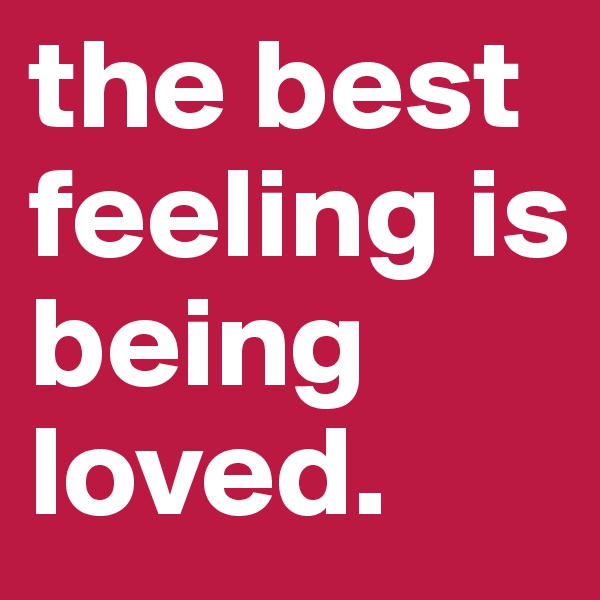 the best feeling is
being
loved.