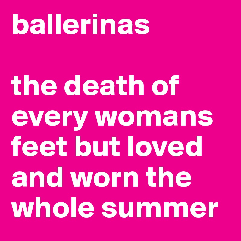ballerinas

the death of every womans feet but loved and worn the whole summer