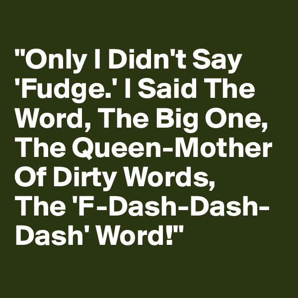 
"Only I Didn't Say 'Fudge.' I Said The Word, The Big One, The Queen-Mother Of Dirty Words, 
The 'F-Dash-Dash-Dash' Word!"
