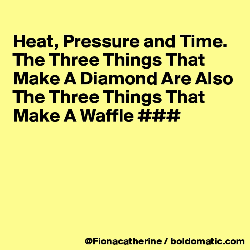 
Heat, Pressure and Time.
The Three Things That
Make A Diamond Are Also
The Three Things That
Make A Waffle ###





