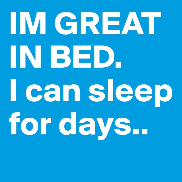IM GREAT IN BED.        I can sleep for days..