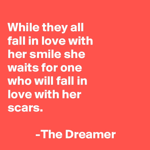      
While they all
fall in love with
her smile she
waits for one 
who will fall in
love with her
scars.
           
           -The Dreamer  