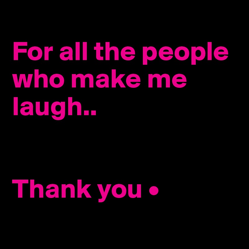 
For all the people who make me laugh..


Thank you •
