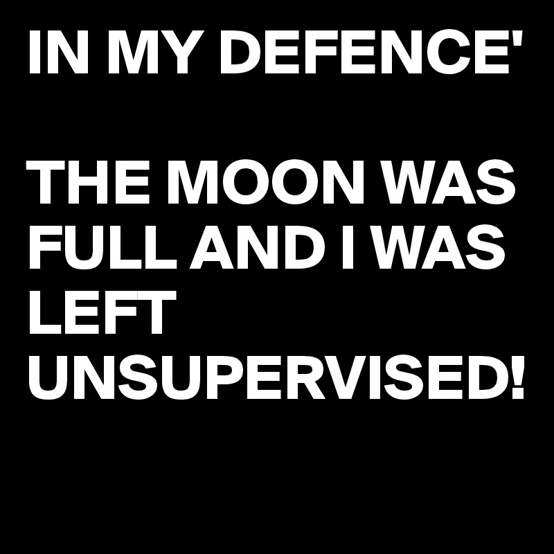 IN MY DEFENCE'

THE MOON WAS FULL AND I WAS LEFT UNSUPERVISED!
