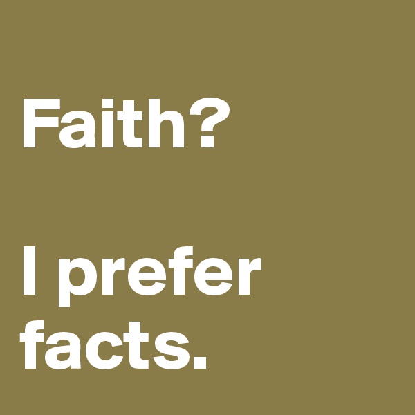 
Faith?

I prefer facts.