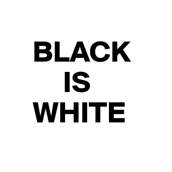  
    BLACK
         IS
    WHITE
