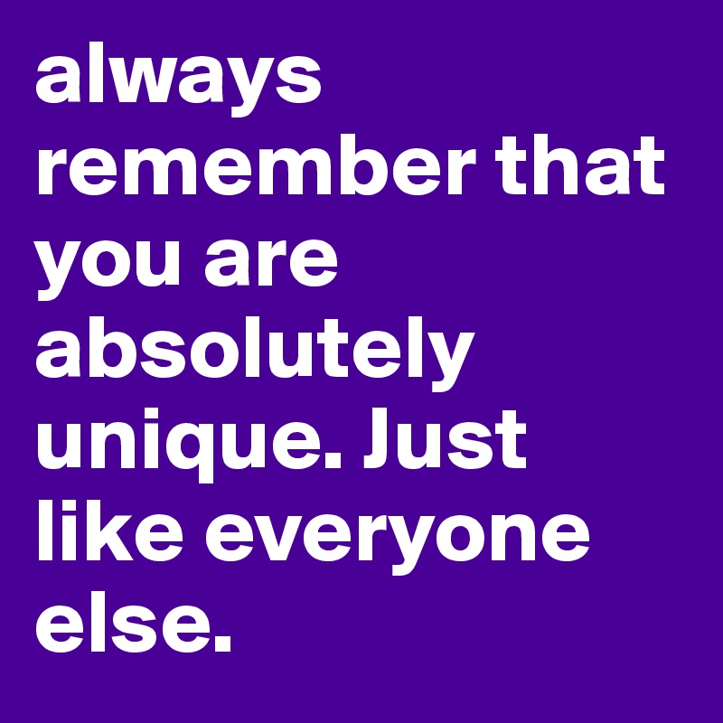always remember that you are absolutely unique. Just like everyone else.